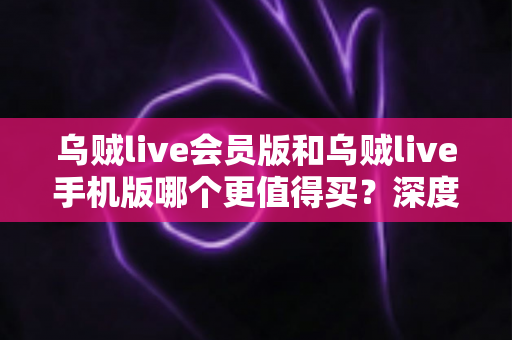 乌贼live会员版和乌贼live手机版哪个更值得买?深度对比评测助你聪明消费不花冤枉钱 乌贼live会员版和乌贼live手机版哪个更值得买?深度对比评测助你聪明消费不花冤枉钱