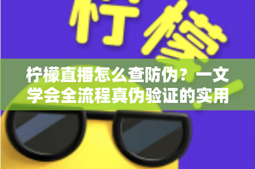 柠檬直播怎么查防伪？一文学会全流程真伪验证的实用指南