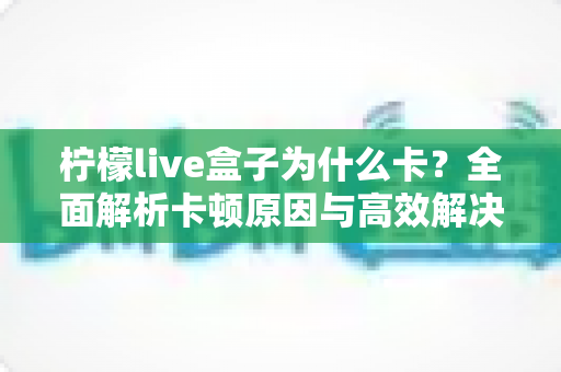 柠檬live盒子为什么卡？全面解析卡顿原因与高效解决方案指南
