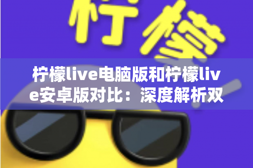 柠檬live电脑版和柠檬live安卓版对比：深度解析双端差异，助你选出最佳使用方案