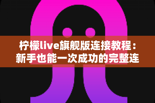 柠檬live旗舰版连接教程：新手也能一次成功的完整连接指南