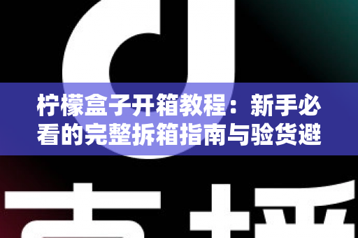 柠檬盒子开箱教程：新手必看的完整拆箱指南与验货避坑技巧