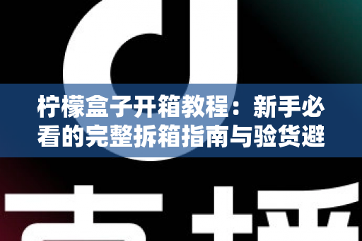 柠檬盒子开箱教程：新手必看的完整拆箱指南与验货避坑技巧