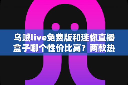 乌贼live免费版和迷你直播盒子哪个性价比高?两款热门直播工具深度对比测评与选购指南 乌贼live免费版和迷你直播盒子哪个性价比高?两款热门直播工具深度对比测评与选购指南