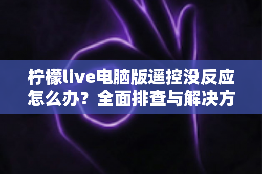 柠檬live电脑版遥控没反应怎么办?全面排查与解决方法指南 柠檬live电脑版遥控没反应怎么办?全面排查与解决方法指南