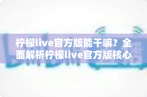 柠檬live官方版能干嘛?全面解析柠檬live官方版核心功能与使用价值指南 柠檬live官方版能干嘛?全面解析柠檬live官方版核心功能与使用价值指南