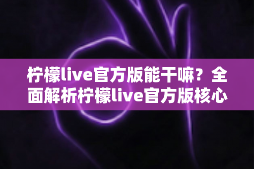 柠檬live官方版能干嘛?全面解析柠檬live官方版核心功能与使用价值指南 柠檬live官方版能干嘛?全面解析柠檬live官方版核心功能与使用价值指南