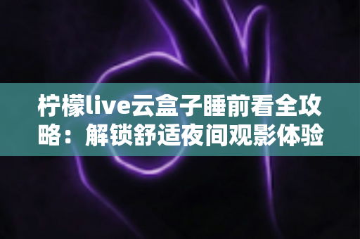 柠檬live云盒子睡前看全攻略：解锁舒适夜间观影体验的实用指南