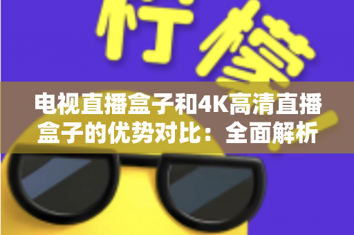 电视直播盒子和4K高清直播盒子的优势对比：全面解析两款设备的差异，助你轻松选购最适合家庭观影的理想直播盒子