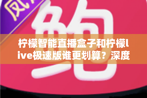 柠檬智能直播盒子和柠檬live极速版谁更划算?深度对比帮你省钱不踩坑 柠檬智能直播盒子和柠檬live极速版谁更划算?深度对比帮你省钱不踩坑