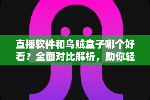 直播软件和乌贼盒子哪个好看？全面对比解析，助你轻松选出理想观影神器
