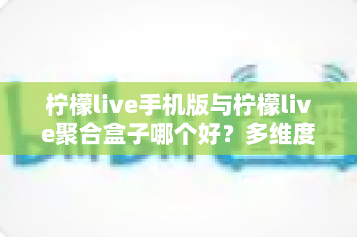 柠檬live手机版与柠檬live聚合盒子哪个好?多维度深度对比,帮你选出最适合的观影方案 柠檬live手机版与柠檬live聚合盒子哪个好?多维度深度对比,帮你选出最适合的观影方案