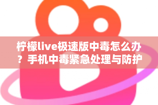 柠檬live极速版中毒怎么办？手机中毒紧急处理与防护完全指南