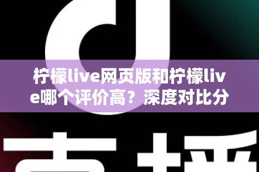 柠檬live网页版和柠檬live哪个评价高？深度对比分析助你选出更优体验