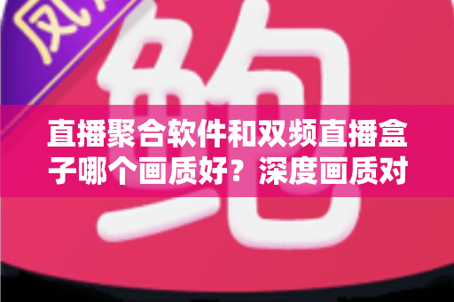 直播聚合软件和双频直播盒子哪个画质好?深度画质对比评测与选购全攻略 直播聚合软件和双频直播盒子哪个画质好?深度画质对比评测与选购全攻略