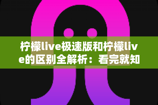 柠檬live极速版和柠檬live的区别全解析：看完就知道选哪个版本更合适