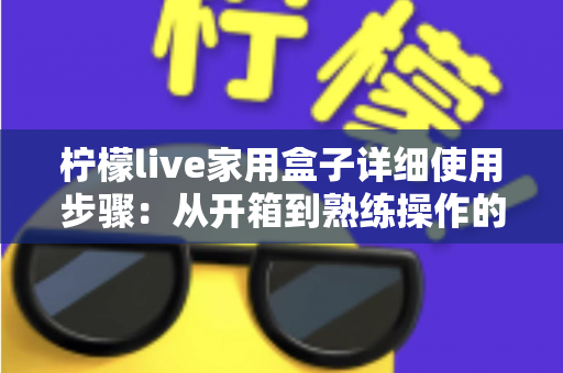柠檬live家用盒子详细使用步骤:从开箱到熟练操作的新手全流程指南 柠檬live家用盒子详细使用步骤:从开箱到熟练操作的新手全流程指南