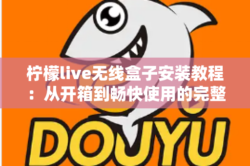 柠檬live无线盒子安装教程：从开箱到畅快使用的完整安装指南