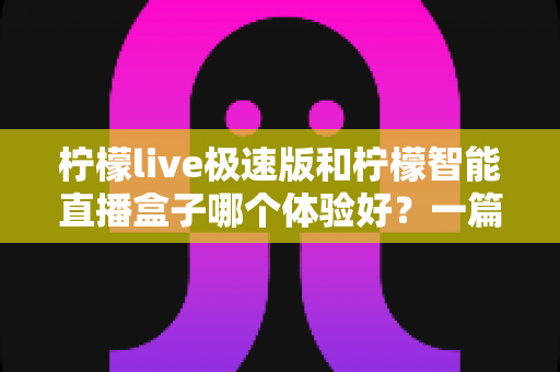 柠檬live极速版和柠檬智能直播盒子哪个体验好？一篇讲透两大直播工具的深度对比指南