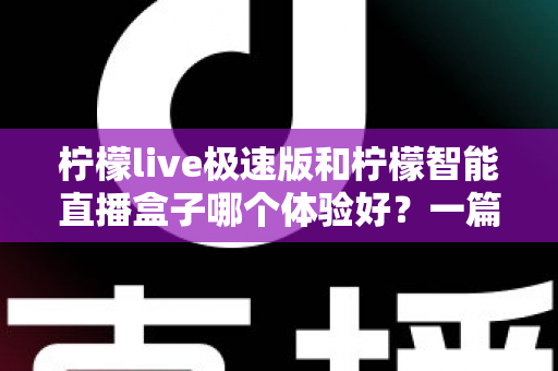 柠檬live极速版和柠檬智能直播盒子哪个体验好？一篇讲透两大直播工具的深度对比指南