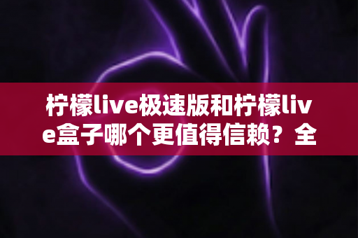 柠檬live极速版和柠檬live盒子哪个更值得信赖?全面深度对比评测,看完再选不踩坑 柠檬live极速版和柠檬live盒子哪个更值得信赖?全面深度对比评测,看完再选不踩坑
