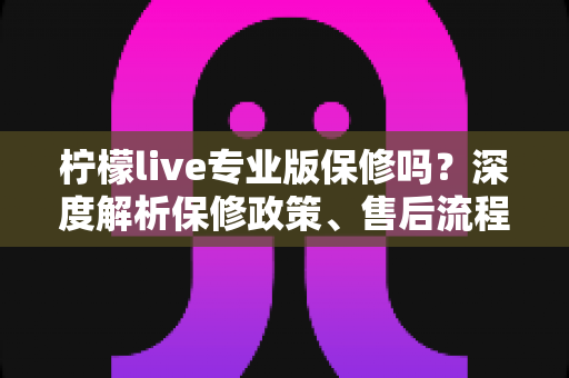 柠檬live专业版保修吗?深度解析保修政策、售后流程与用户权益保障指南 柠檬live专业版保修吗?深度解析保修政策、售后流程与用户权益保障指南