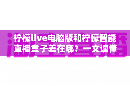 柠檬live电脑版和柠檬智能直播盒子差在哪？一文读懂两大直播方案的核心区别与选购指南