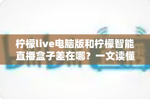 柠檬live电脑版和柠檬智能直播盒子差在哪？一文读懂两大直播方案的核心区别与选购指南