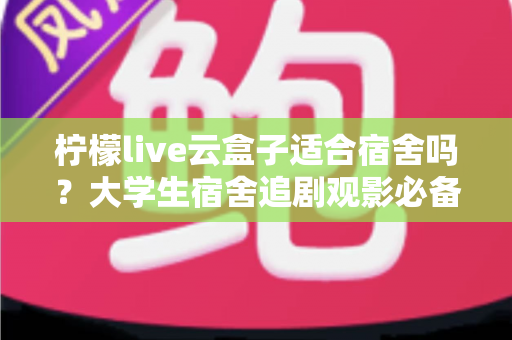 柠檬live云盒子适合宿舍吗？大学生宿舍追剧观影必备设备全面测评与选购指南