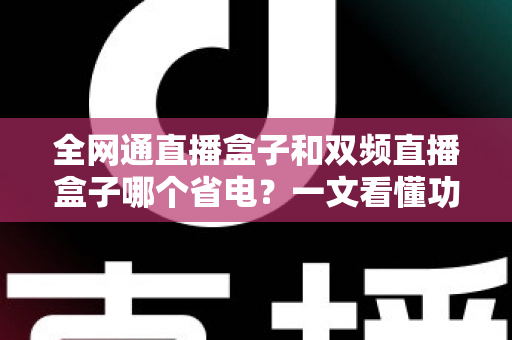 全网通直播盒子和双频直播盒子哪个省电?一文看懂功耗差异,选对省电流媒体设备 全网通直播盒子和双频直播盒子哪个省电?一文看懂功耗差异,选对省电流媒体设备