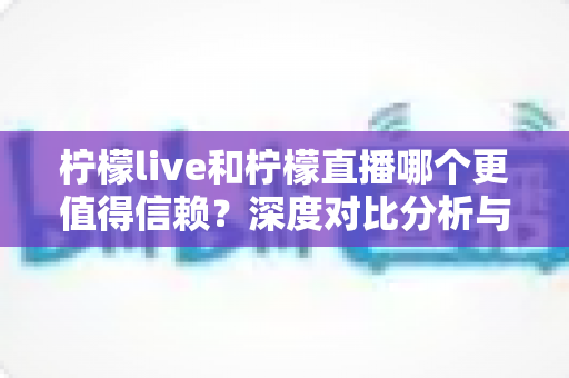 柠檬live和柠檬直播哪个更值得信赖?深度对比分析与安全使用全攻略 柠檬live和柠檬直播哪个更值得信赖?深度对比分析与安全使用全攻略