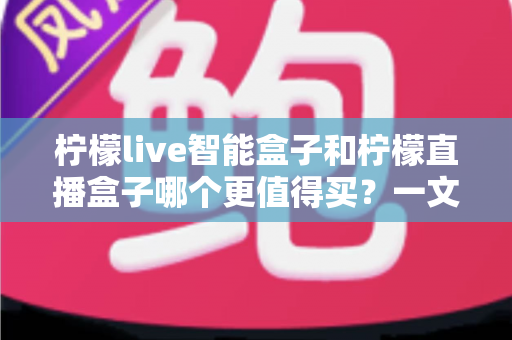 柠檬live智能盒子和柠檬直播盒子哪个更值得买？一文看懂差异，选对不选贵