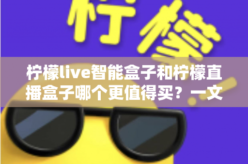 柠檬live智能盒子和柠檬直播盒子哪个更值得买？一文看懂差异，选对不选贵
