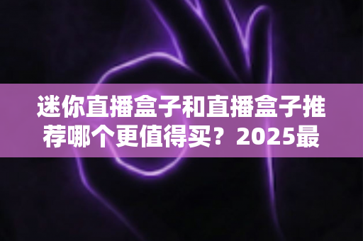 迷你直播盒子和直播盒子推荐哪个更值得买?2025最新选购避坑指南,一文帮你选对不花冤枉钱 迷你直播盒子和直播盒子推荐哪个更值得买?2025最新选购避坑指南,一文帮你选对不花冤枉钱