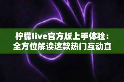 柠檬live官方版上手体验:全方位解读这款热门互动直播平台的真实表现 柠檬live官方版上手体验:全方位解读这款热门互动直播平台的真实表现
