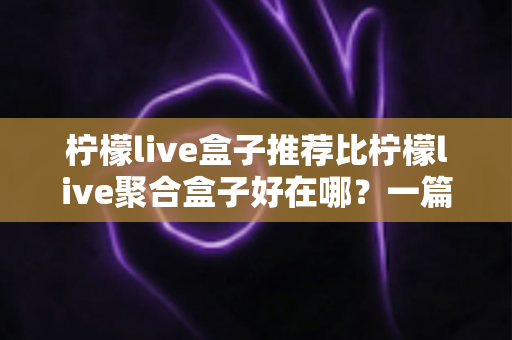 柠檬live盒子推荐比柠檬live聚合盒子好在哪？一篇看懂两者差异的深度选购指南