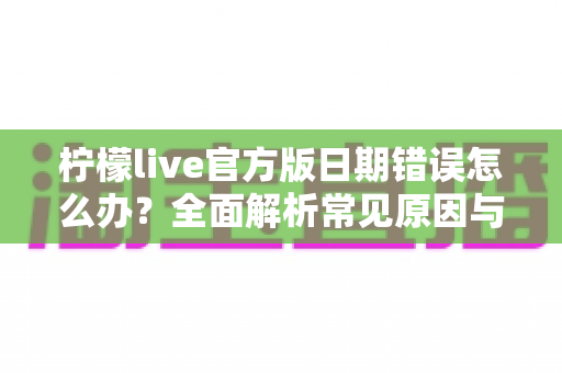 柠檬live官方版日期错误怎么办？全面解析常见原因与实用解决方法，快速恢复正常使用