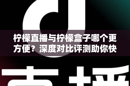 柠檬直播与柠檬盒子哪个更方便？深度对比评测助你快速找到最适合自己的选择