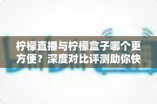 柠檬直播与柠檬盒子哪个更方便？深度对比评测助你快速找到最适合自己的选择
