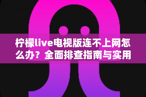柠檬live电视版连不上网怎么办?全面排查指南与实用解决方案大汇总 柠檬live电视版连不上网怎么办?全面排查指南与实用解决方案大汇总
