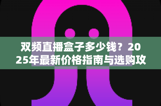 双频直播盒子多少钱？2025年最新价格指南与选购攻略全解析