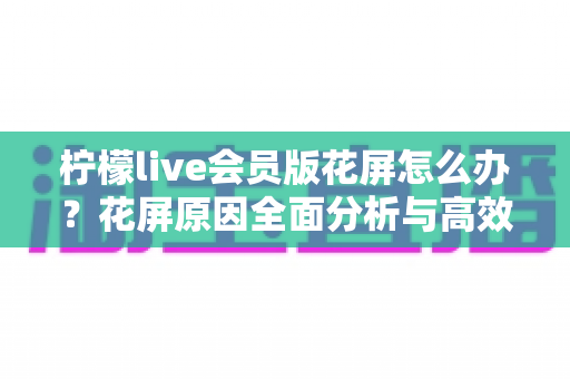 柠檬live会员版花屏怎么办?花屏原因全面分析与高效修复方法指南 柠檬live会员版花屏怎么办?花屏原因全面分析与高效修复方法指南