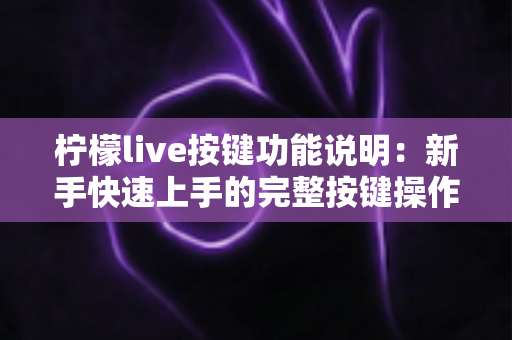 柠檬live按键功能说明：新手快速上手的完整按键操作指南与实用技巧大全