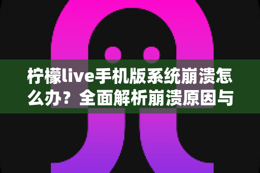 柠檬live手机版系统崩溃怎么办?全面解析崩溃原因与实用解决方法指南 柠檬live手机版系统崩溃怎么办?全面解析崩溃原因与实用解决方法指南