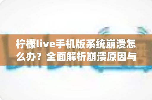 柠檬live手机版系统崩溃怎么办?全面解析崩溃原因与实用解决方法指南 柠檬live手机版系统崩溃怎么办?全面解析崩溃原因与实用解决方法指南