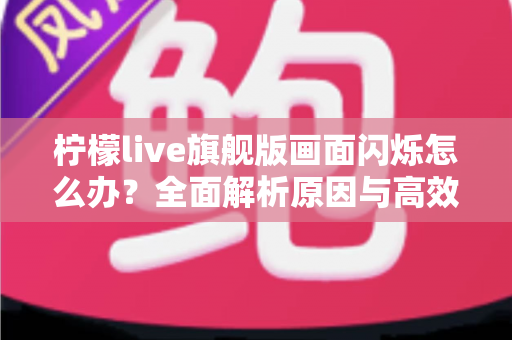 柠檬live旗舰版画面闪烁怎么办?全面解析原因与高效解决方法 柠檬live旗舰版画面闪烁怎么办?全面解析原因与高效解决方法