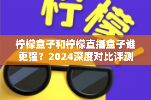 柠檬盒子和柠檬直播盒子谁更强?2024深度对比评测,帮你选出最适合的大屏观影利器 柠檬盒子和柠檬直播盒子谁更强?2024深度对比评测,帮你选出最适合的大屏观影利器
