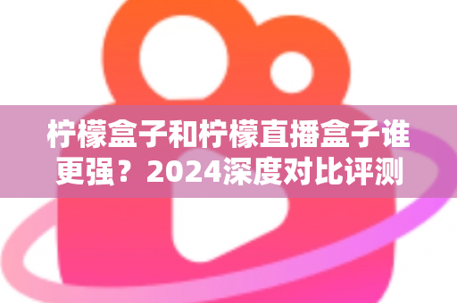 柠檬盒子和柠檬直播盒子谁更强?2024深度对比评测,帮你选出最适合的大屏观影利器 柠檬盒子和柠檬直播盒子谁更强?2024深度对比评测,帮你选出最适合的大屏观影利器
