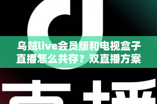乌贼live会员版和电视盒子直播怎么共存？双直播方案完整配置指南，一机畅享两种观看体验