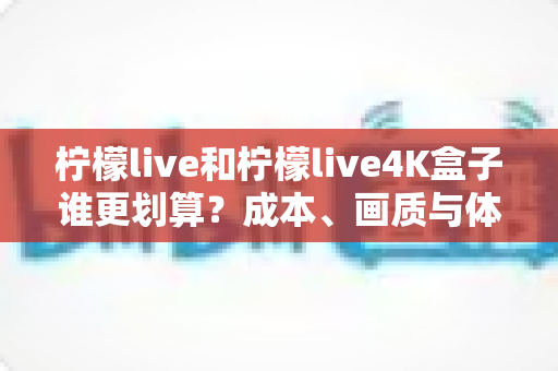 柠檬live和柠檬live4K盒子谁更划算?成本、画质与体验全方位对比指南 柠檬live和柠檬live4K盒子谁更划算?成本、画质与体验全方位对比指南
